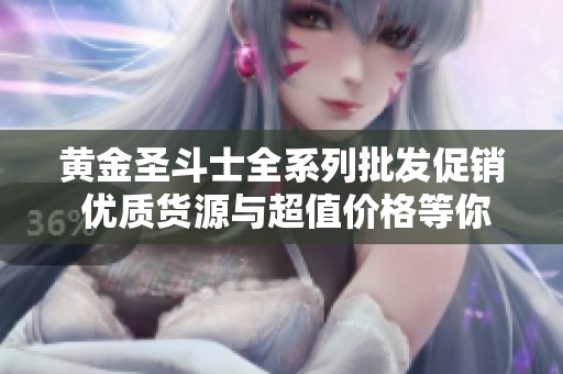 黄金圣斗士全系列批发促销 优质货源与超值价格等你来选