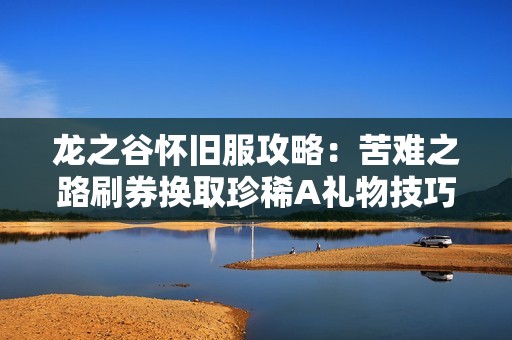 龙之谷怀旧服攻略：苦难之路刷券换取珍稀A礼物技巧揭秘