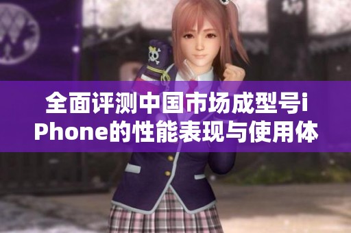 全面评测中国市场成型号iPhone的性能表现与使用体验