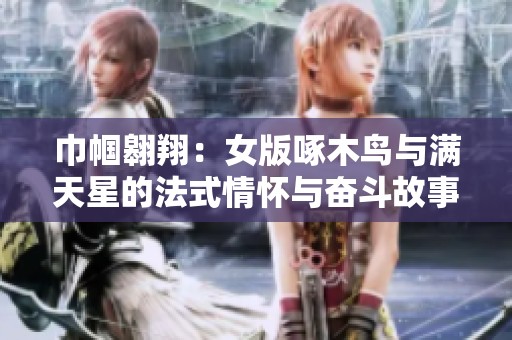 巾帼翱翔：女版啄木鸟与满天星的法式情怀与奋斗故事