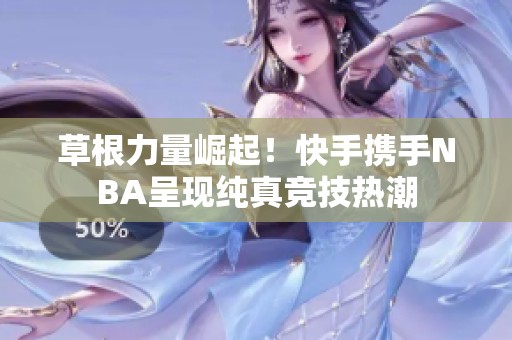 草根力量崛起！快手携手NBA呈现纯真竞技热潮