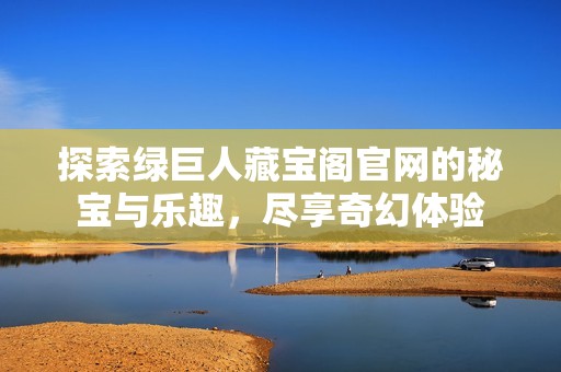 探索绿巨人藏宝阁官网的秘宝与乐趣，尽享奇幻体验