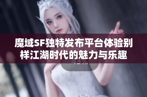 魔域SF独特发布平台体验别样江湖时代的魅力与乐趣