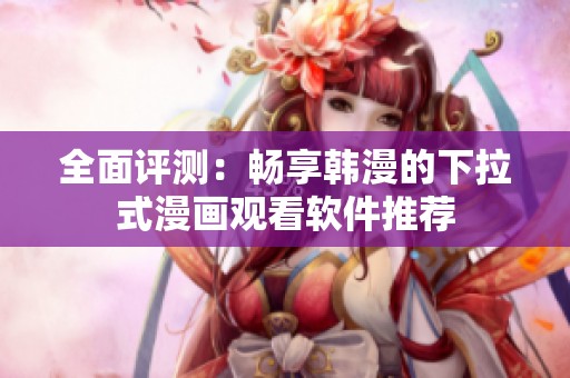 全面评测：畅享韩漫的下拉式漫画观看软件推荐