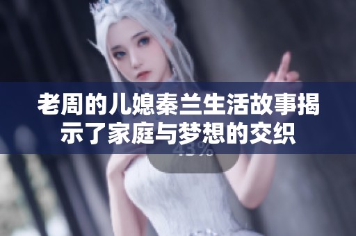 老周的儿媳秦兰生活故事揭示了家庭与梦想的交织