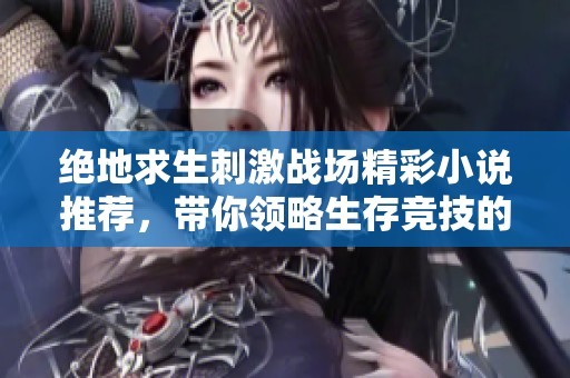 绝地求生刺激战场精彩小说推荐，带你领略生存竞技的魅力