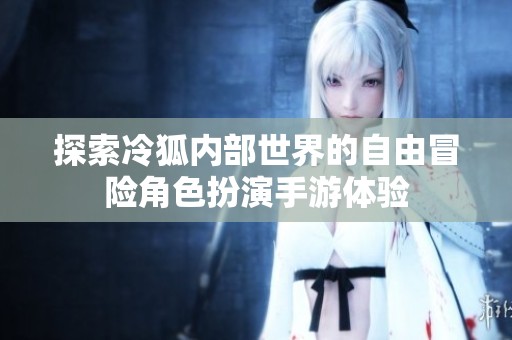 探索冷狐内部世界的自由冒险角色扮演手游体验