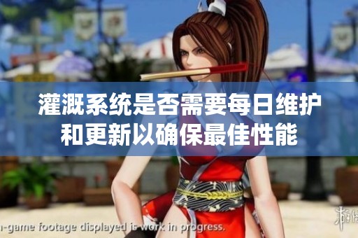 灌溉系统是否需要每日维护和更新以确保最佳性能