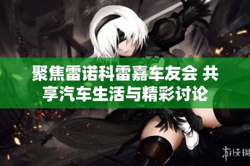 聚焦雷诺科雷嘉车友会 共享汽车生活与精彩讨论