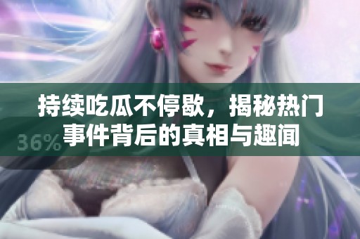 持续吃瓜不停歇，揭秘热门事件背后的真相与趣闻