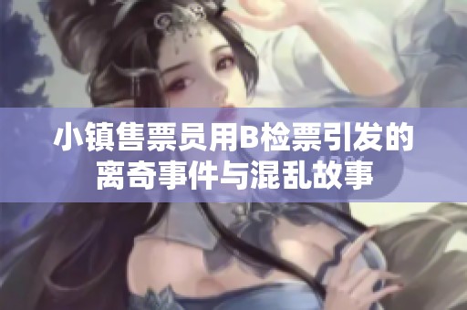 小镇售票员用B检票引发的离奇事件与混乱故事