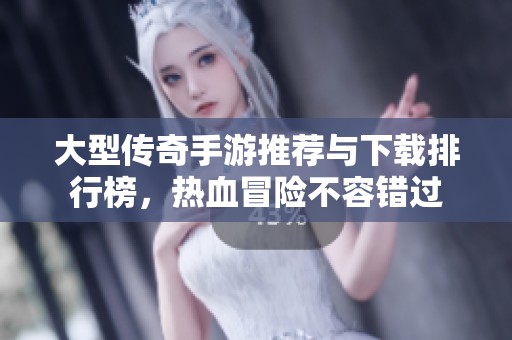 大型传奇手游推荐与下载排行榜，热血冒险不容错过