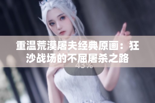 重温荒漠屠夫经典原画：狂沙战场的不屈屠杀之路