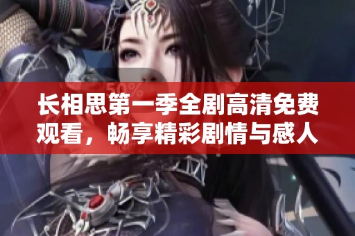 长相思第一季全剧高清免费观看，畅享精彩剧情与感人故事