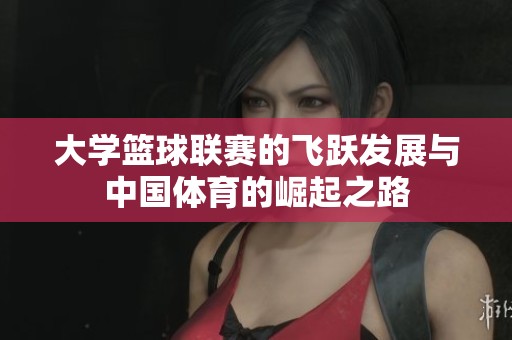 大学篮球联赛的飞跃发展与中国体育的崛起之路