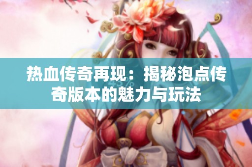 热血传奇再现：揭秘泡点传奇版本的魅力与玩法