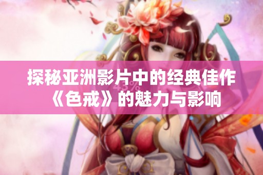 探秘亚洲影片中的经典佳作《色戒》的魅力与影响