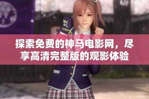 探索免费的神马电影网，尽享高清完整版的观影体验