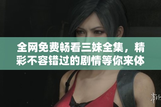 全网免费畅看三妹全集，精彩不容错过的剧情等你来体验