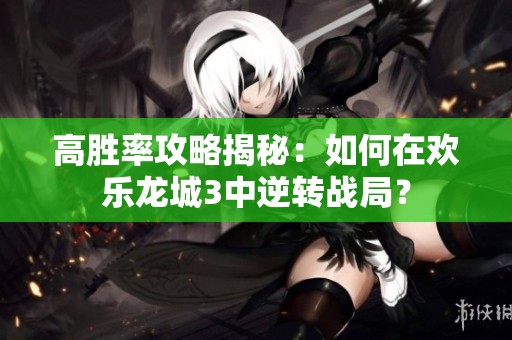 高胜率攻略揭秘：如何在欢乐龙城3中逆转战局？