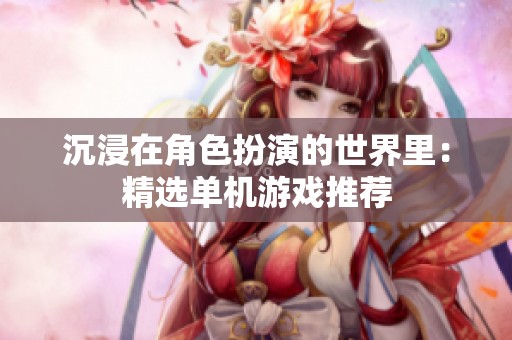 沉浸在角色扮演的世界里：精选单机游戏推荐