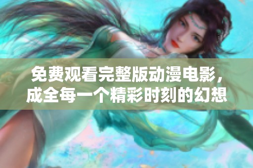 免费观看完整版动漫电影，成全每一个精彩时刻的幻想旅程