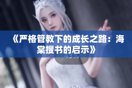 《严格管教下的成长之路：海棠搜书的启示》