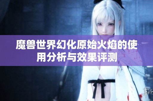 魔兽世界幻化原始火焰的使用分析与效果评测