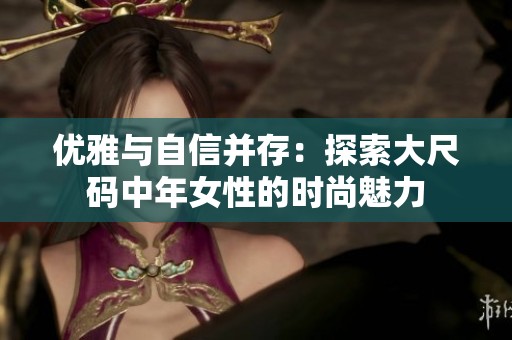 优雅与自信并存：探索大尺码中年女性的时尚魅力