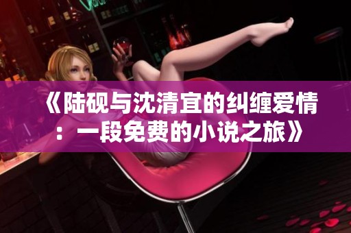 《陆砚与沈清宜的纠缠爱情：一段免费的小说之旅》