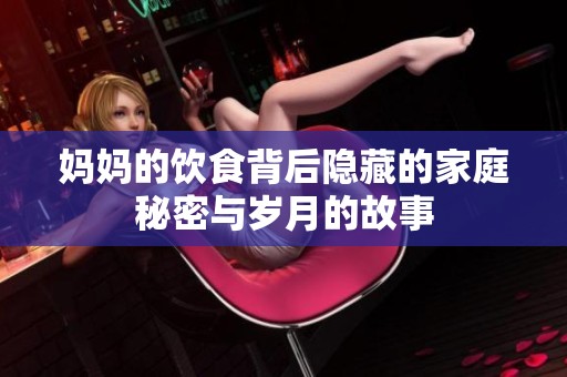 妈妈的饮食背后隐藏的家庭秘密与岁月的故事