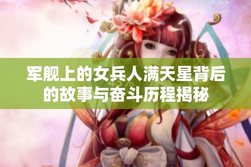 军舰上的女兵人满天星背后的故事与奋斗历程揭秘