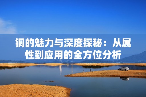 铜的魅力与深度探秘：从属性到应用的全方位分析