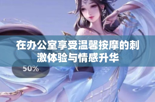在办公室享受温馨按摩的刺激体验与情感升华