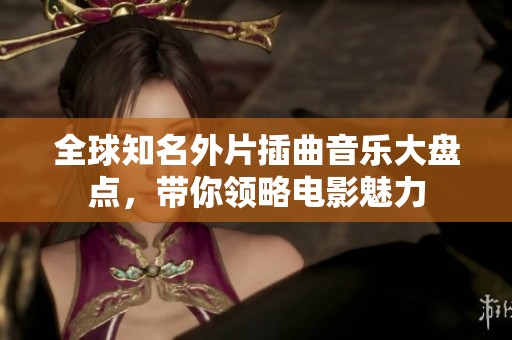全球知名外片插曲音乐大盘点，带你领略电影魅力