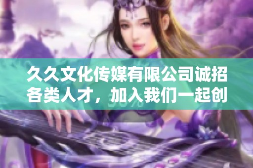 久久文化传媒有限公司诚招各类人才，加入我们一起创造未来