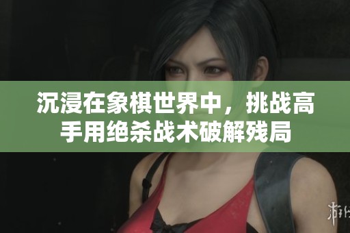 沉浸在象棋世界中，挑战高手用绝杀战术破解残局