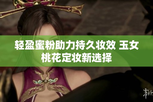 轻盈蜜粉助力持久妆效 玉女桃花定妆新选择