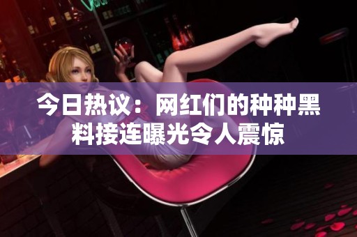 今日热议：网红们的种种黑料接连曝光令人震惊