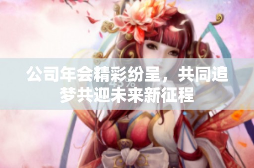 公司年会精彩纷呈，共同追梦共迎未来新征程