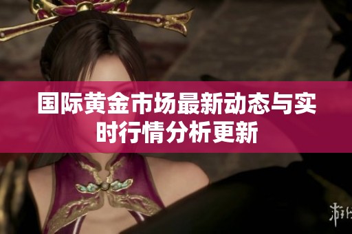国际黄金市场最新动态与实时行情分析更新