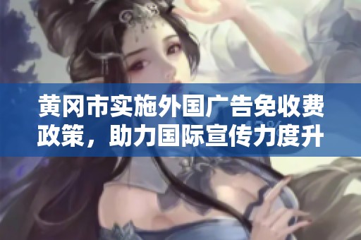黄冈市实施外国广告免收费政策，助力国际宣传力度升级