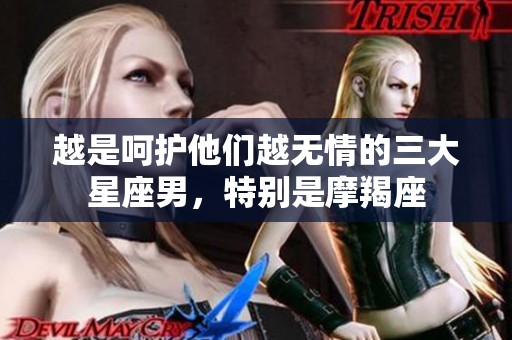 越是呵护他们越无情的三大星座男，特别是摩羯座