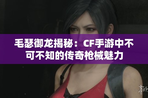 毛瑟御龙揭秘：CF手游中不可不知的传奇枪械魅力