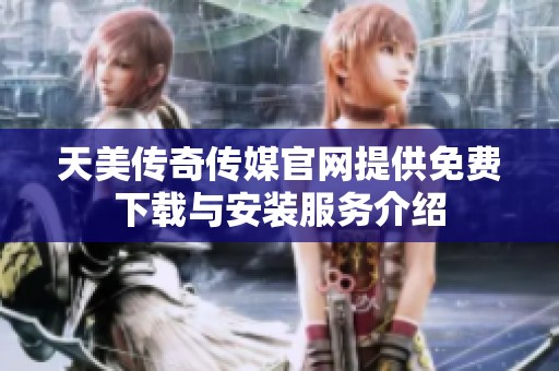 天美传奇传媒官网提供免费下载与安装服务介绍