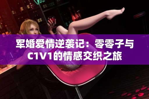 军婚爱情逆袭记：零零子与C1V1的情感交织之旅