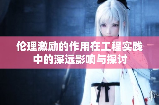伦理激励的作用在工程实践中的深远影响与探讨