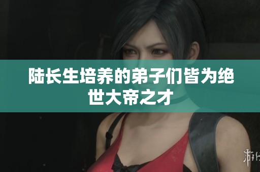 陆长生培养的弟子们皆为绝世大帝之才