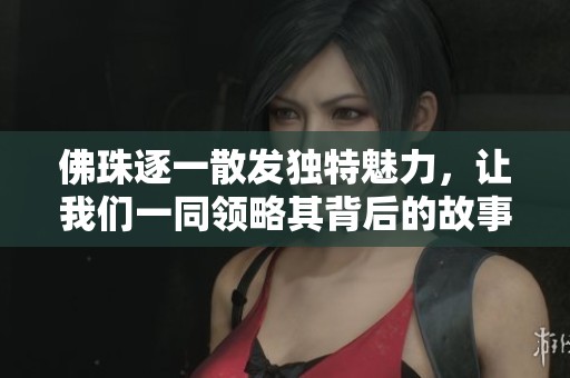 佛珠逐一散发独特魅力，让我们一同领略其背后的故事