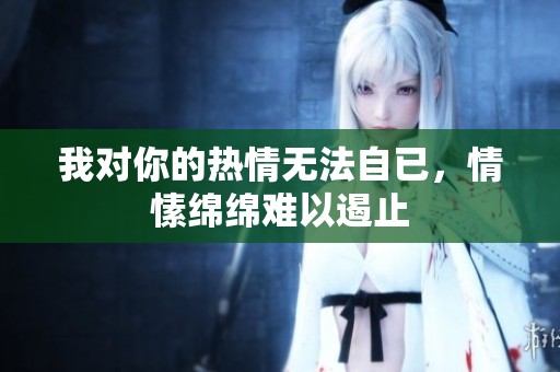 我对你的热情无法自已，情愫绵绵难以遏止